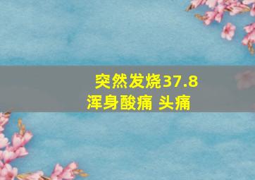 突然发烧37.8 浑身酸痛 头痛